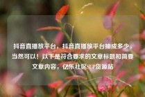 抖音直播放平台，抖音直播放平台抽成多少，当然可以！以下是符合要求的文章标题和简要文章内容，亿乐社区SUP货源站