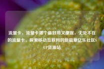 流量卡，流量卡哪个最好用又便宜，无处不在的流量卡，探索移动互联网的新篇章亿乐社区SUP货源站